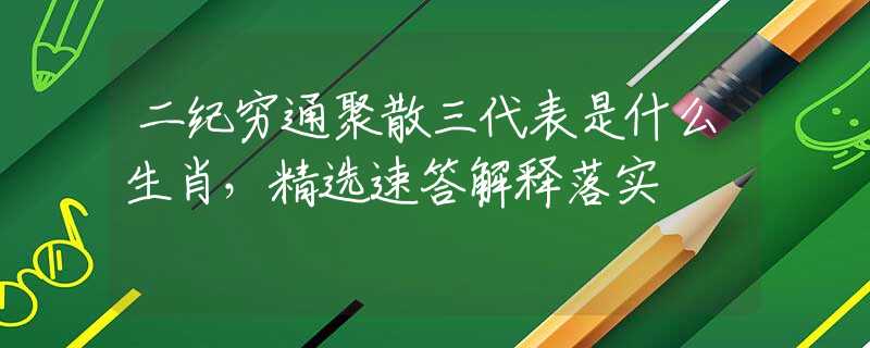 二纪穷通聚散三代表是什么生肖，精选速答解释落实