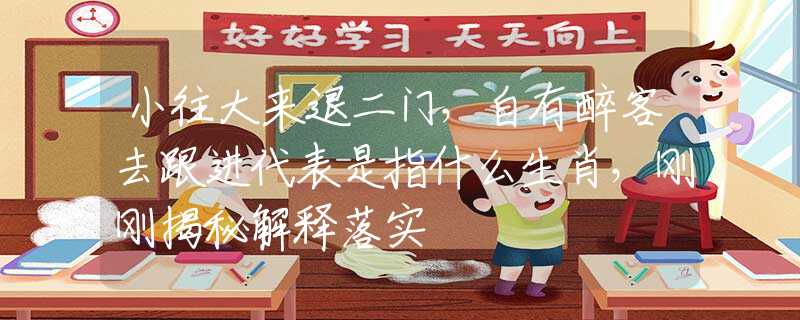 小往大来退二门，自有醉客去跟进代表是指什么生肖，刚刚揭秘解释落实