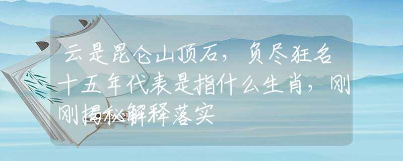 云是昆仑山顶石，负尽狂名十五年代表是指什么生肖，刚刚揭秘解释落实