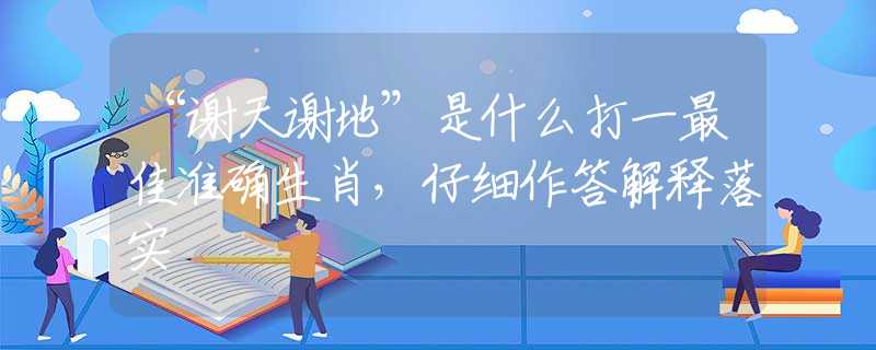 “谢天谢地”是什么打一最佳准确生肖，仔细作答解释落实
