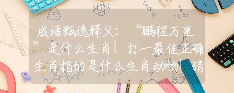 成语甄选释义：“鹏程万里”是什么生肖|打一最佳正确生肖指的是什么生肖动物|猜解词语溯源释义解释