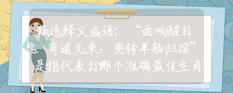 甄选释义成语：“曲响醒目，弯道无束，兜转羊肠归宿”是指代表打哪个准确最佳生肖,猜解一最新词语
