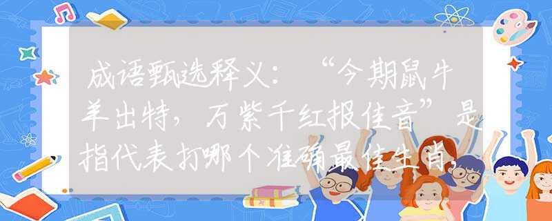 成语甄选释义：“今期鼠牛羊出特，万紫千红报佳音”是指代表打哪个准确最佳生肖,猜解一最新词语