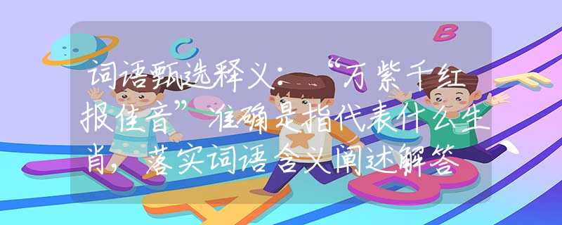 词语甄选释义：“万紫千红报佳音”准确是指代表什么生肖,落实词语含义阐述解答