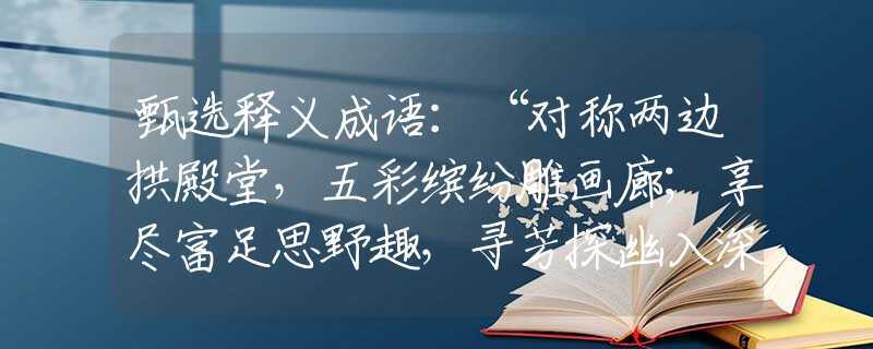 甄选释义成语：“对称两边拱殿堂，五彩缤纷雕画廊；享尽富足思野趣，寻芳探幽入深山。”打一最佳准确生肖|是指代表什么生肖|释义谜团赏析解释