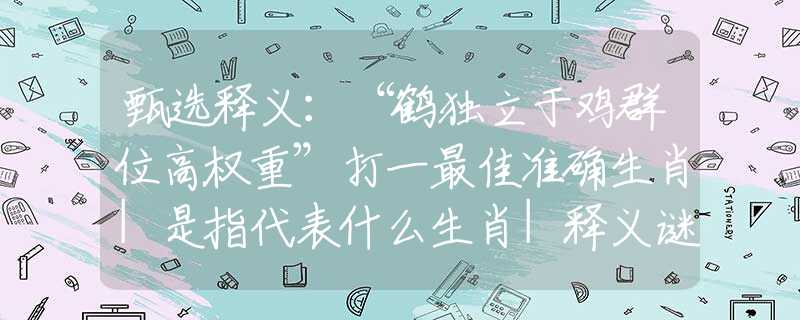 甄选释义：“鹤独立于鸡群位高权重”打一最佳准确生肖|是指代表什么生肖|释义谜团赏析解释