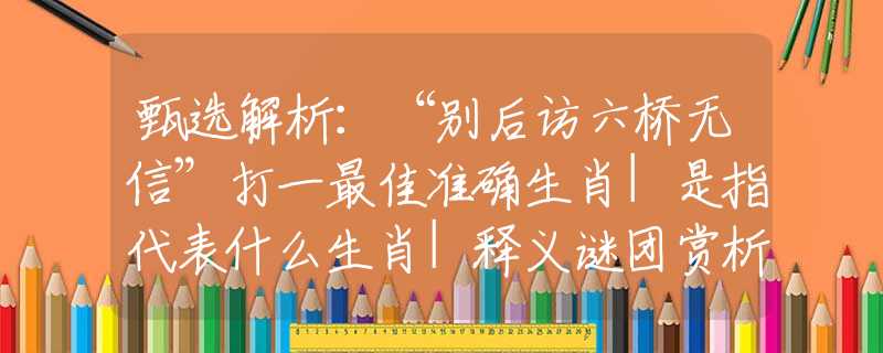 甄选解析：“别后访六桥无信”打一最佳准确生肖|是指代表什么生肖|释义谜团赏析解释