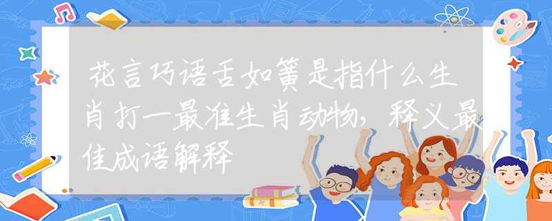 花言巧语舌如簧是指什么生肖打一最准生肖动物，释义最佳成语解释