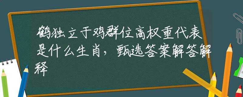 鹤独立于鸡群位高权重代表是什么生肖，甄选答案解答解释