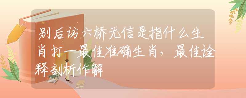 别后访六桥无信是指什么生肖打一最佳准确生肖，最佳诠释剖析作解