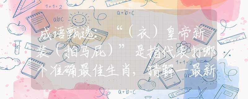 成语甄选：“（衣）皇帝新装（拍马屁）”是指代表打哪个准确最佳生肖,猜解一最新词语释义含义