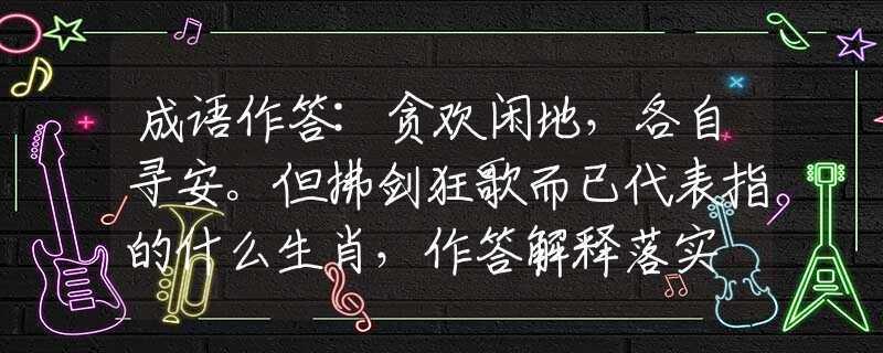 成语作答:贪欢闲地，各自寻安。但拂剑狂歌而已代表指的什么生肖，作答解释落实