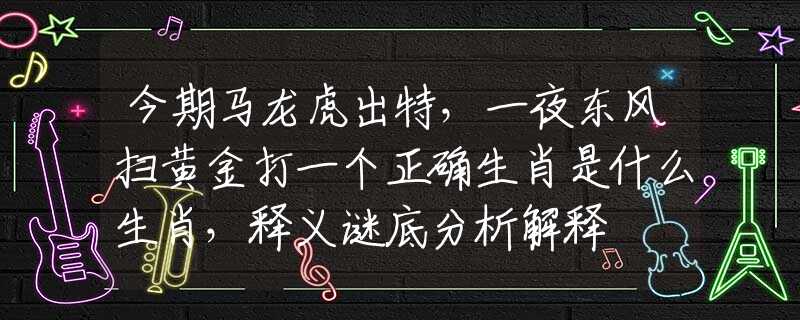 今期马龙虎出特，一夜东风扫黄金打一个正确生肖是什么生肖，释义谜底分析解释