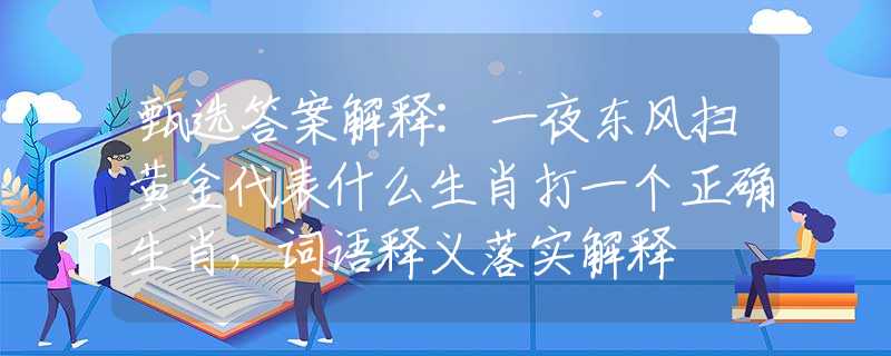 甄选答案解释:一夜东风扫黄金代表什么生肖打一个正确生肖，词语释义落实解释