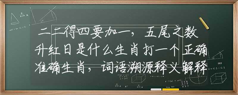 二二得四要加一，五尾之数升红日是什么生肖打一个正确准确生肖，词语溯源释义解释