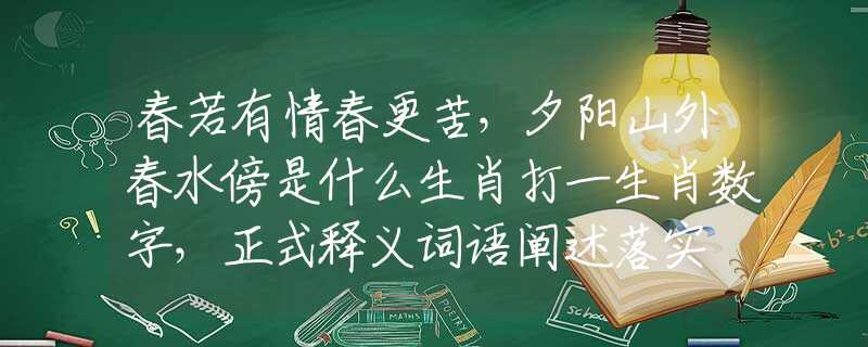 春若有情春更苦，夕阳山外春水傍是什么生肖打一生肖数字，正式释义词语阐述落实