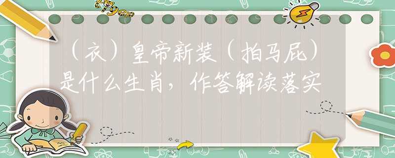 （衣）皇帝新装（拍马屁）是什么生肖，作答解读落实