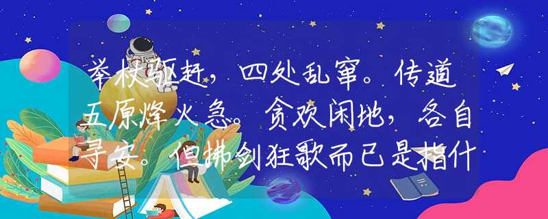 举杖驱赶，四处乱窜。传道五原烽火急。贪欢闲地，各自寻安。但拂剑狂歌而已是指什么生肖，精选解释落实