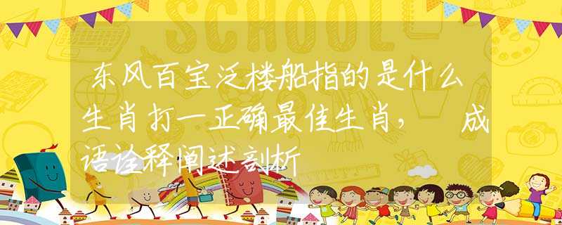 东风百宝泛楼船指的是什么生肖打一正确最佳生肖， 成语诠释阐述剖析