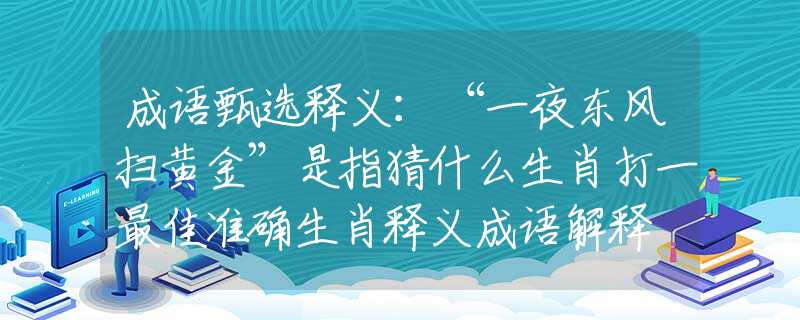 成语甄选释义：“一夜东风扫黄金”是指猜什么生肖打一最佳准确生肖释义成语解释