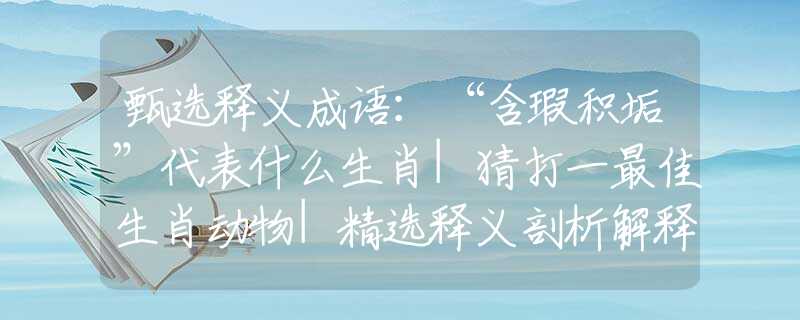 甄选释义成语：“含瑕积垢”代表什么生肖|猜打一最佳生肖动物|精选释义剖析解释