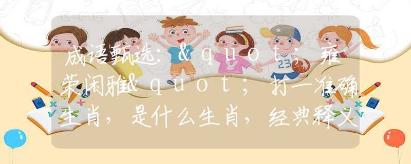 成语甄选："雍荣闲雅"打一准确生肖，是什么生肖，经典释义词语阐述落实