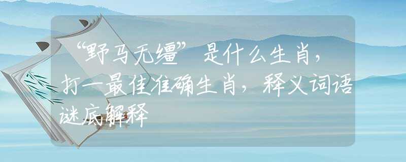“野马无缰”是什么生肖，打一最佳准确生肖，释义词语谜底解释