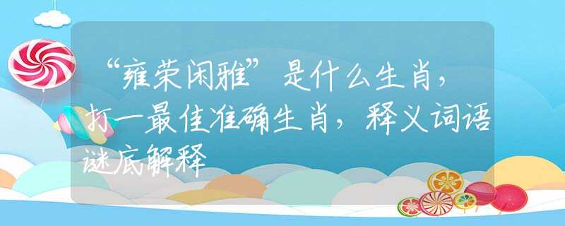 “雍荣闲雅”是什么生肖，打一最佳准确生肖，释义词语谜底解释