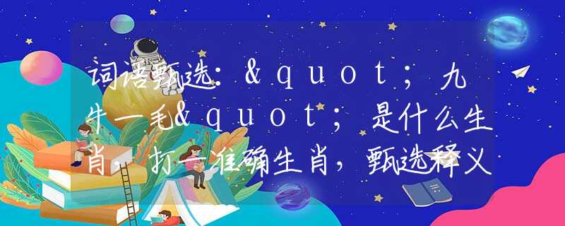 词语甄选："九牛一毛"是什么生肖，打一准确生肖，甄选释义词语阐述落实