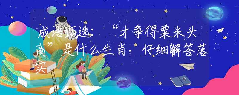 成语甄选：“才争得粟米头高”是什么生肖，仔细解答落实