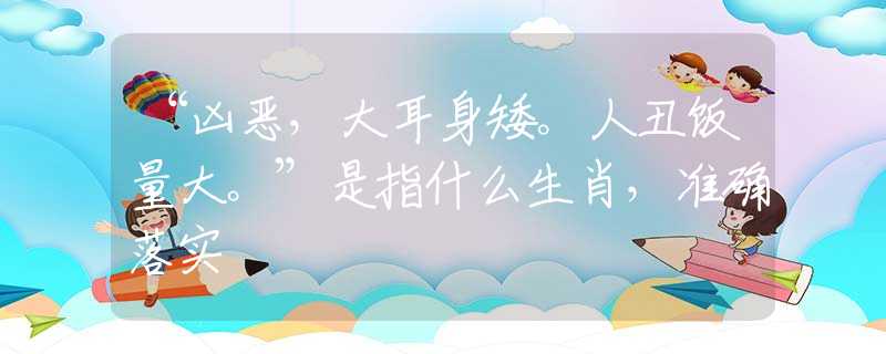 “凶恶，大耳身矮。人丑饭量大。”是指什么生肖，准确落实