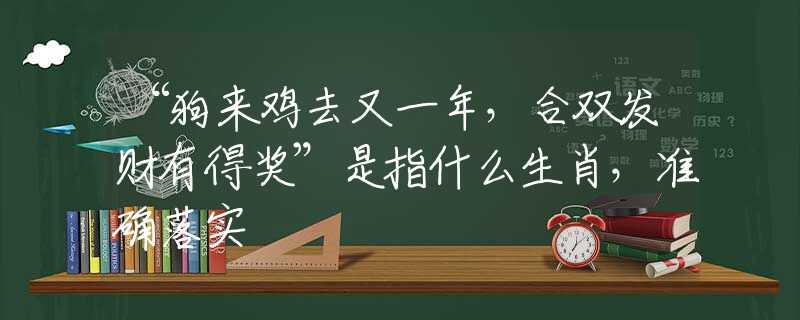 “狗来鸡去又一年，合双发财有得奖”是指什么生肖，准确落实
