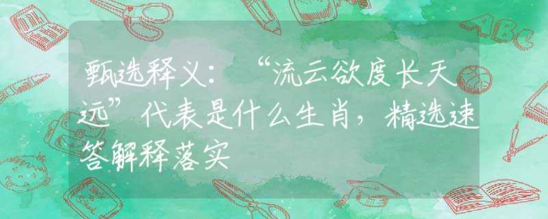 甄选释义：“流云欲度长天远”代表是什么生肖，精选速答解释落实