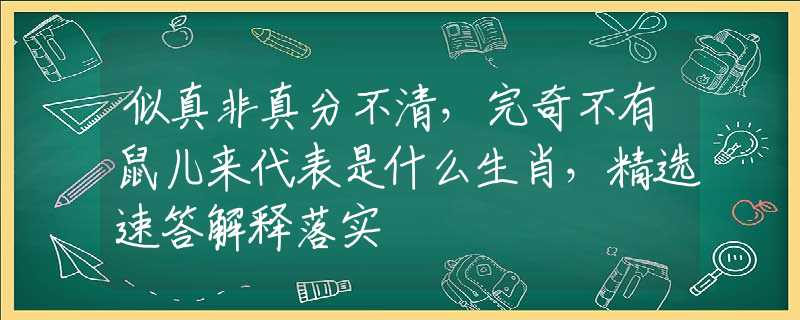 似真非真分不清，完奇不有鼠儿来代表是什么生肖，精选速答解释落实