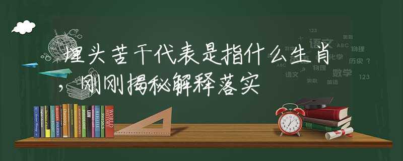 埋头苦干代表是指什么生肖，刚刚揭秘解释落实