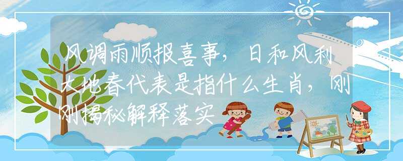 风调雨顺报喜事，日和风利大地春代表是指什么生肖，刚刚揭秘解释落实