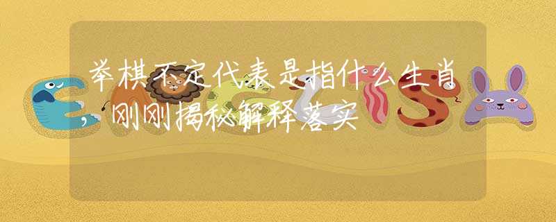 举棋不定代表是指什么生肖，刚刚揭秘解释落实