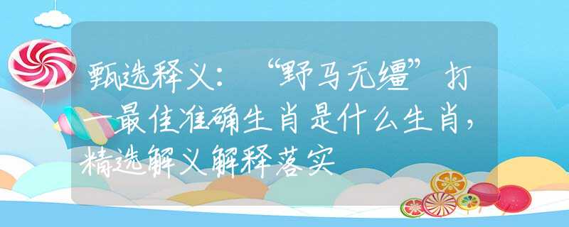 甄选释义：“野马无缰”打一最佳准确生肖是什么生肖，精选解义解释落实