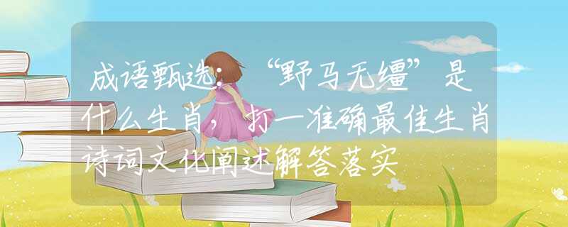 成语甄选：“野马无缰”是什么生肖，打一准确最佳生肖诗词文化阐述解答落实