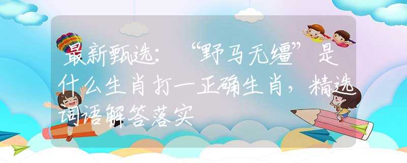 最新甄选：“野马无缰”是什么生肖打一正确生肖，精选词语解答落实
