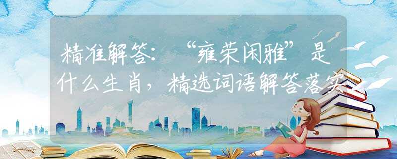 精准解答：“雍荣闲雅”是什么生肖，精选词语解答落实