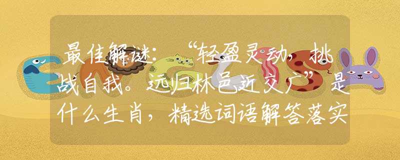 最佳解谜：“轻盈灵动，挑战自我。远归林邑近交广”是什么生肖，精选词语解答落实