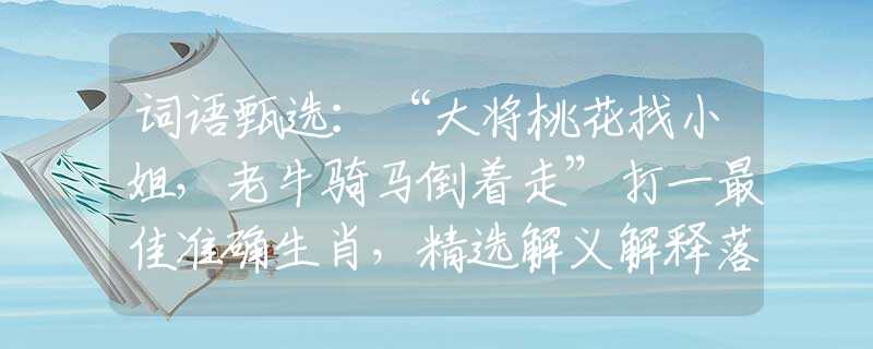 词语甄选：“大将桃花找小姐，老牛骑马倒着走”打一最佳准确生肖，精选解义解释落实