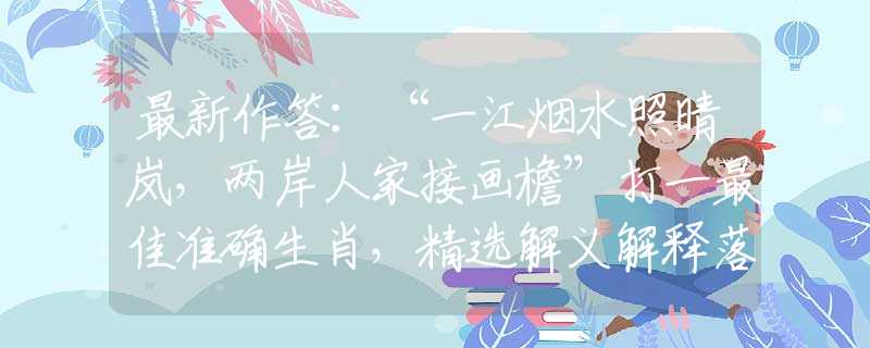 最新作答：“一江烟水照晴岚，两岸人家接画檐”打一最佳准确生肖，精选解义解释落实