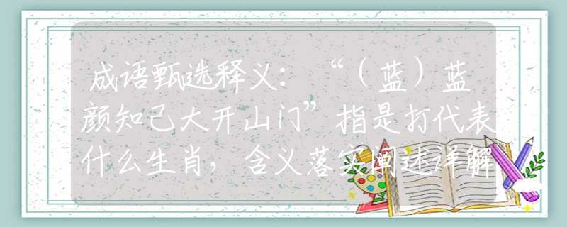 成语甄选释义：“（蓝）蓝颜知己大开山门”指是打代表什么生肖，含义落实阐述详解