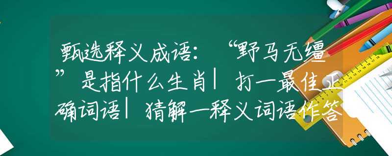 甄选释义成语：“野马无缰”是指什么生肖|打一最佳正确词语|猜解一释义词语作答解释