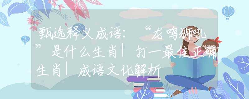 甄选释义成语：“龙鸣狮吼”是什么生肖|打一最佳正确生肖|成语文化解析