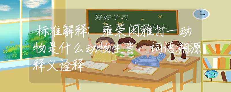 标准解释:雍荣闲雅打一动物是什么动物生肖，词语溯源释义诠释