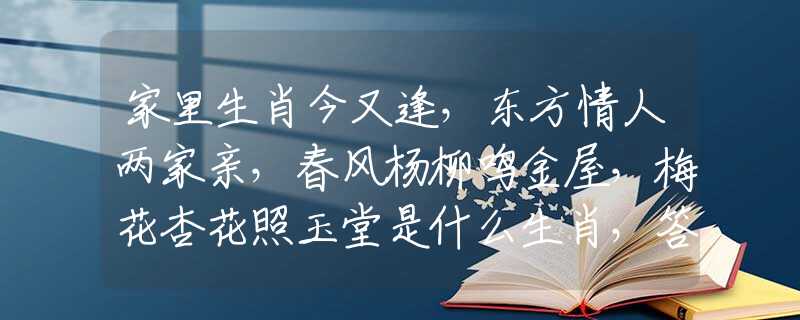 家里生肖今又逢，东方情人两家亲，春风杨柳鸣金屋，梅花杏花照玉堂是什么生肖，答案解答解释