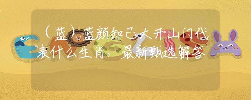 （蓝）蓝颜知己大开山门代表什么生肖，最新甄选解答